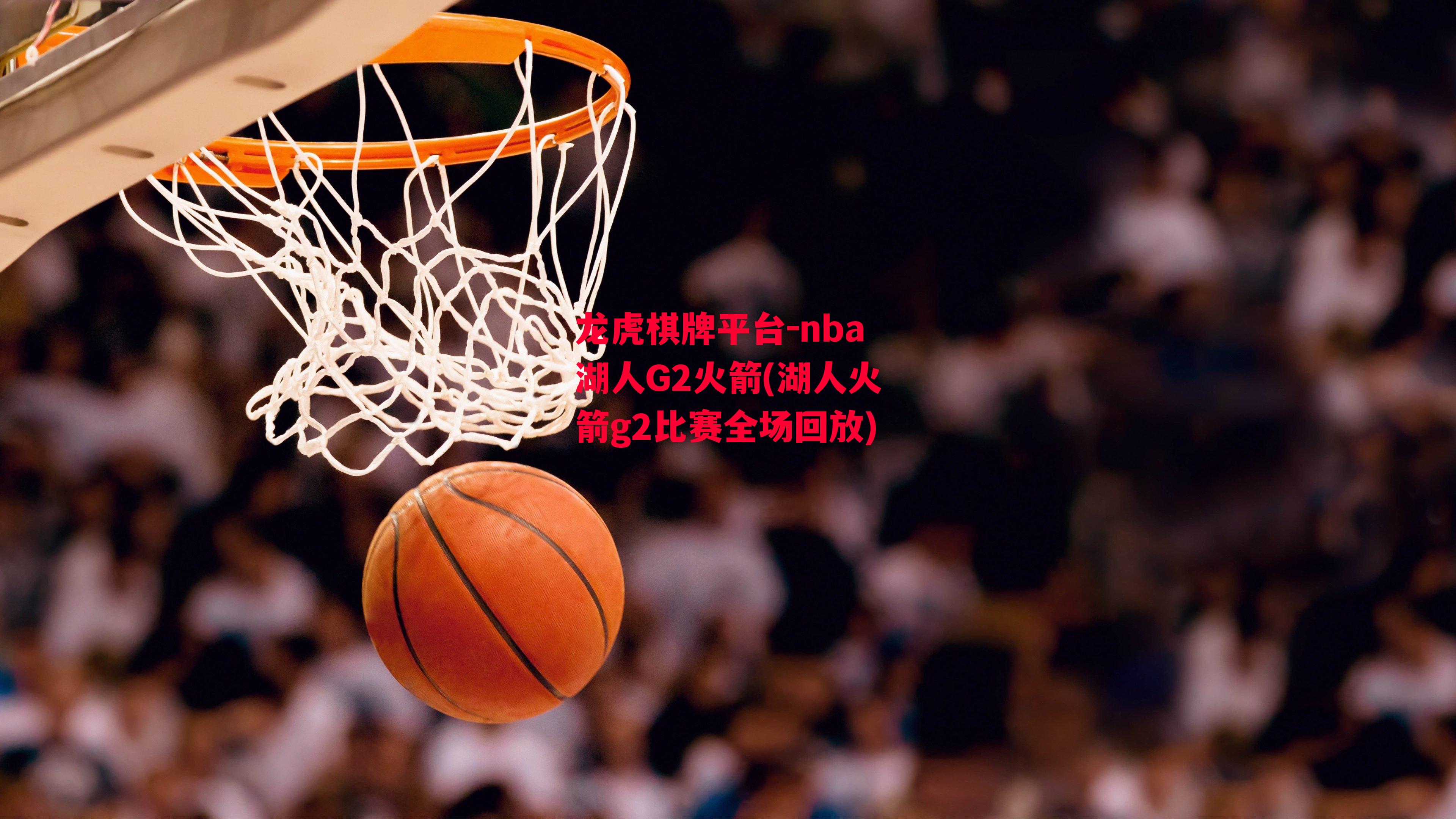 龙虎棋牌平台-nba湖人G2火箭(湖人火箭g2比赛全场回放)